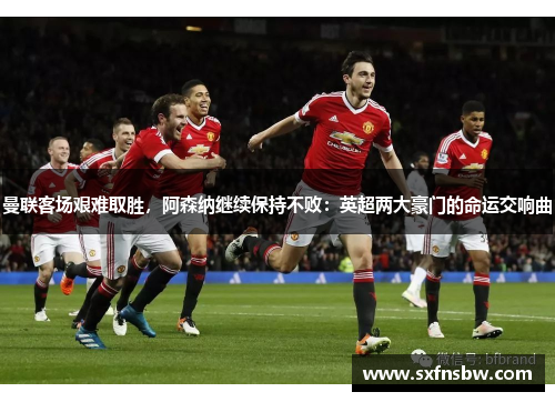 曼联客场艰难取胜，阿森纳继续保持不败：英超两大豪门的命运交响曲