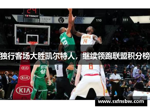 独行客场大胜凯尔特人，继续领跑联盟积分榜