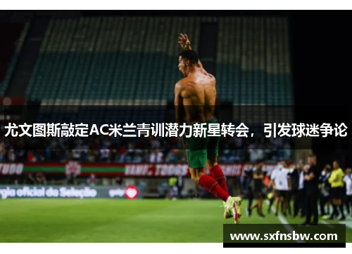 尤文图斯敲定AC米兰青训潜力新星转会，引发球迷争论