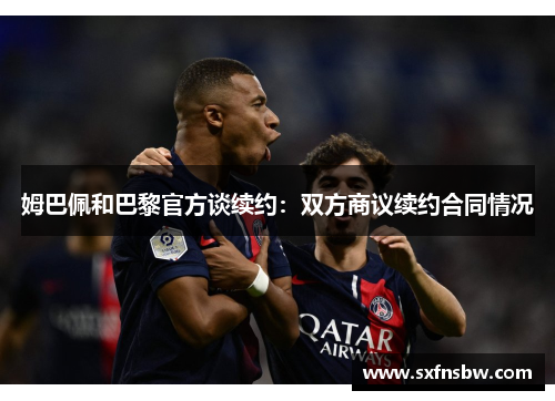 姆巴佩和巴黎官方谈续约：双方商议续约合同情况
