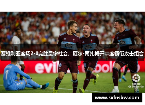 塞维利亚客场2-0完胜皇家社会，厄尔-南扎梅开二度领衔攻击组合
