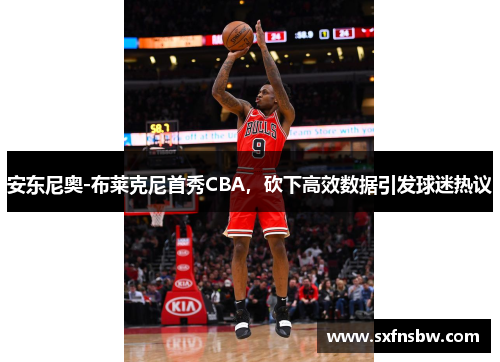 安东尼奥-布莱克尼首秀CBA，砍下高效数据引发球迷热议