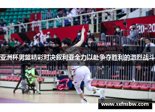 亚洲杯男篮精彩对决叙利亚全力以赴争夺胜利的激烈战斗