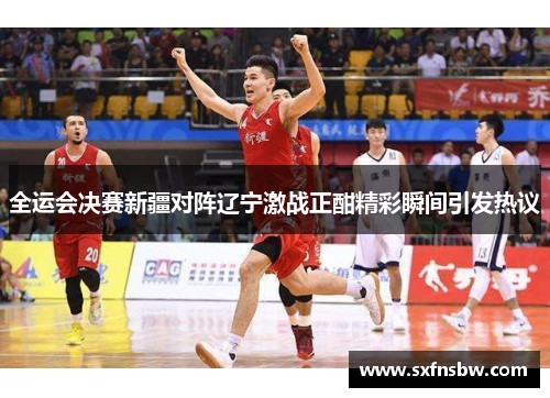 全运会决赛新疆对阵辽宁激战正酣精彩瞬间引发热议