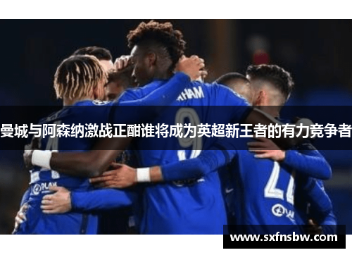 曼城与阿森纳激战正酣谁将成为英超新王者的有力竞争者