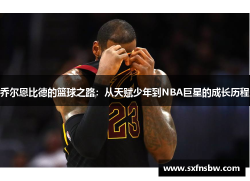 乔尔恩比德的篮球之路：从天赋少年到NBA巨星的成长历程
