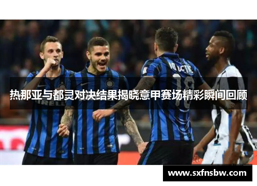 热那亚与都灵对决结果揭晓意甲赛场精彩瞬间回顾