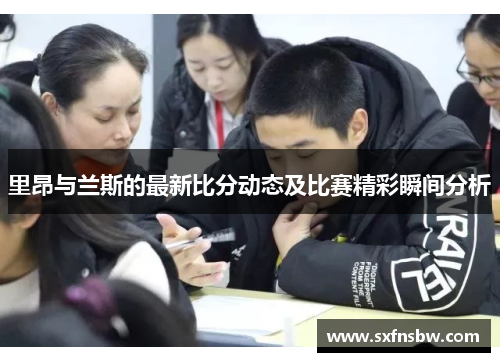 里昂与兰斯的最新比分动态及比赛精彩瞬间分析