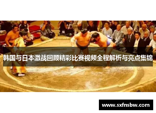 韩国与日本激战回顾精彩比赛视频全程解析与亮点集锦
