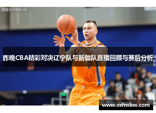 昨晚CBA精彩对决辽宁队与新疆队直播回顾与赛后分析