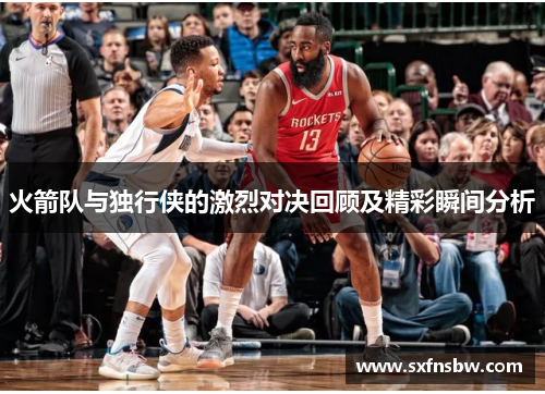 火箭队与独行侠的激烈对决回顾及精彩瞬间分析
