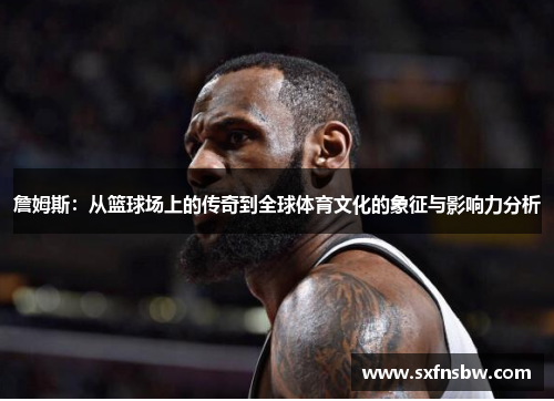 詹姆斯：从篮球场上的传奇到全球体育文化的象征与影响力分析