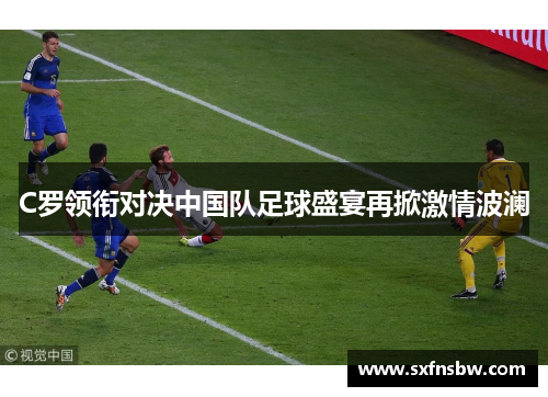 C罗领衔对决中国队足球盛宴再掀激情波澜