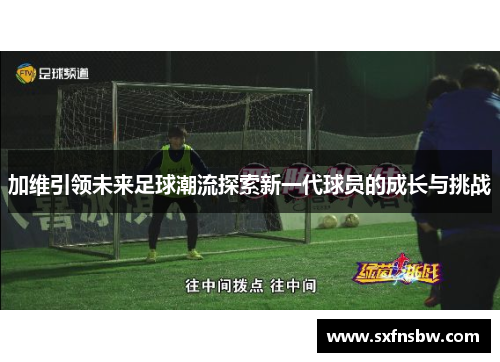 加维引领未来足球潮流探索新一代球员的成长与挑战